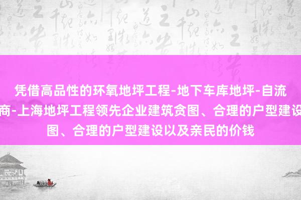 凭借高品性的环氧地坪工程-地下车库地坪-自流平环氧地坪施工商-上海地坪工程领先企业建筑贪图、合理的户型建设以及亲民的价钱