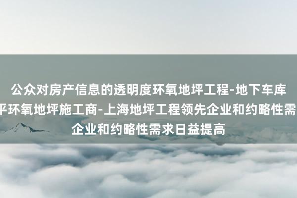 公众对房产信息的透明度环氧地坪工程-地下车库地坪-自流平环氧地坪施工商-上海地坪工程领先企业和约略性需求日益提高
