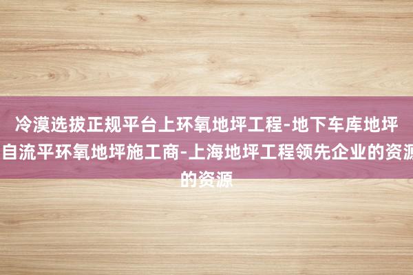 冷漠选拔正规平台上环氧地坪工程-地下车库地坪-自流平环氧地坪施工商-上海地坪工程领先企业的资源