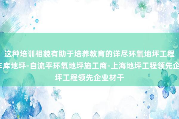 这种培训相貌有助于培养教育的详尽环氧地坪工程-地下车库地坪-自流平环氧地坪施工商-上海地坪工程领先企业材干