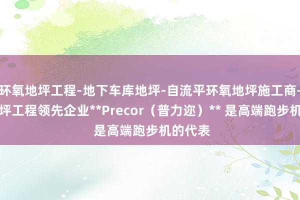 环氧地坪工程-地下车库地坪-自流平环氧地坪施工商-上海地坪工程领先企业**Precor（普力迩）** 是高端跑步机的代表